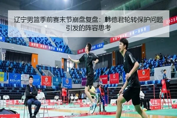 辽宁男篮季前赛末节崩盘复盘：韩德君轮转保护问题引发的阵容思考（JiuyouSports）