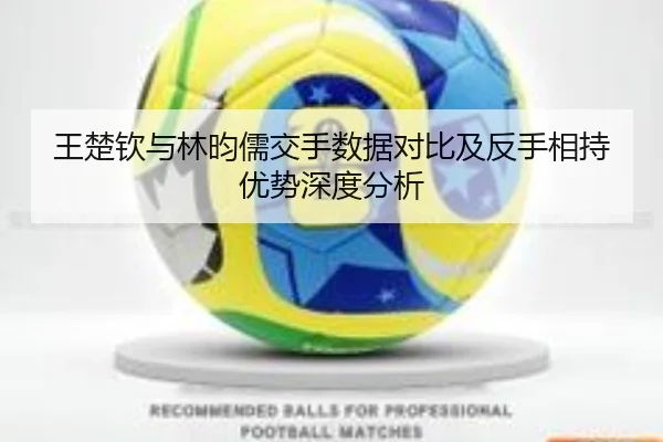 王楚钦与林昀儒交手数据对比及反手相持优势深度分析 | JiuyouSports